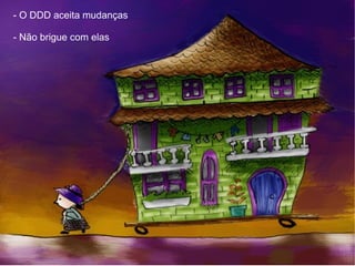 - O DDD aceita mudanças

- Não brigue com elas
 