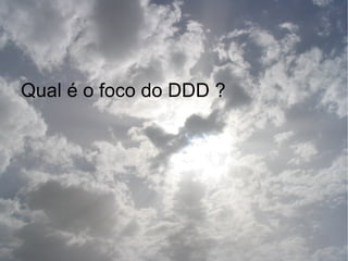 Qual é o foco do DDD ?
 