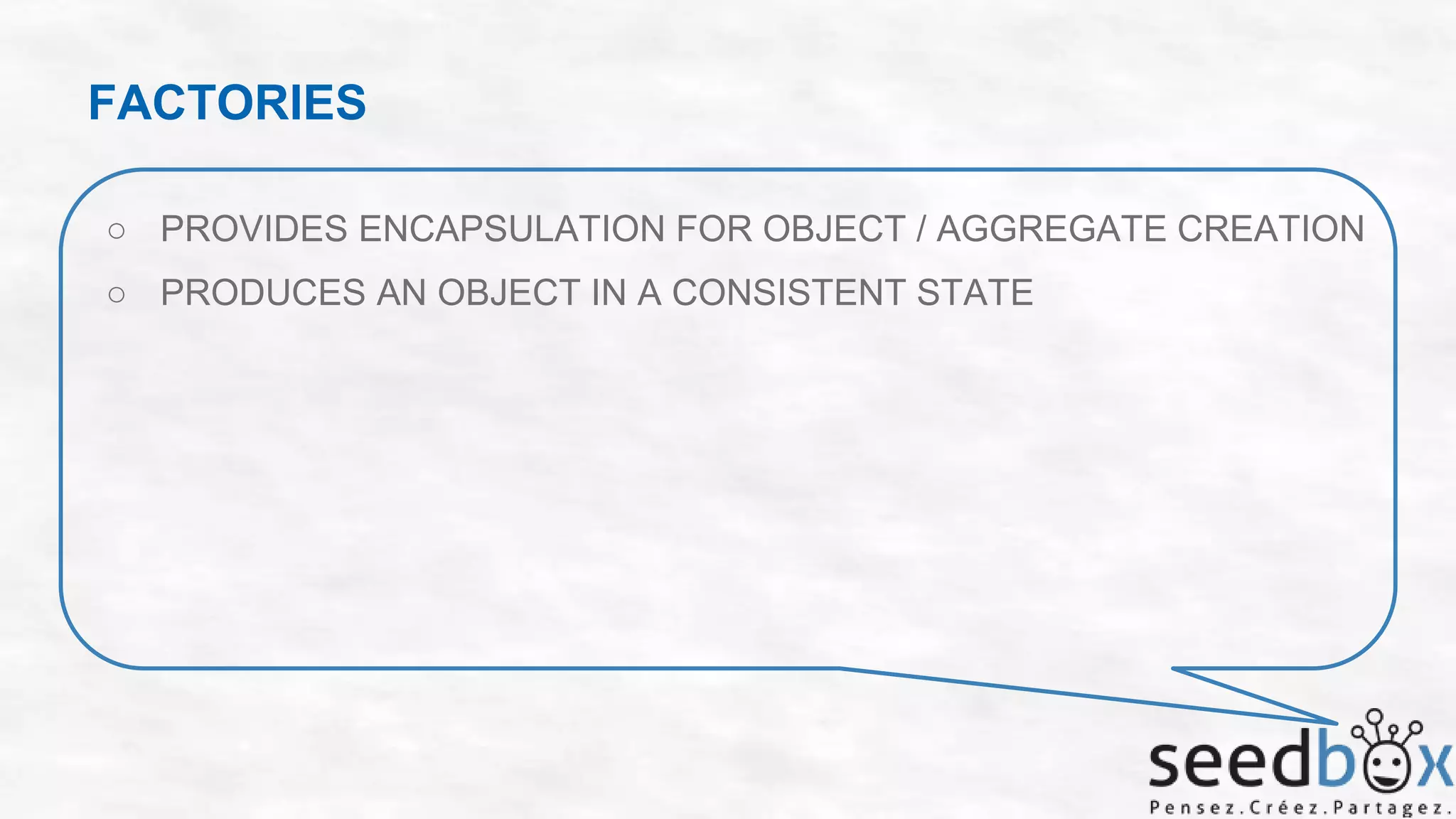 FACTORIES
○ PROVIDES ENCAPSULATION FOR OBJECT / AGGREGATE CREATION
○ PRODUCES AN OBJECT IN A CONSISTENT STATE

 