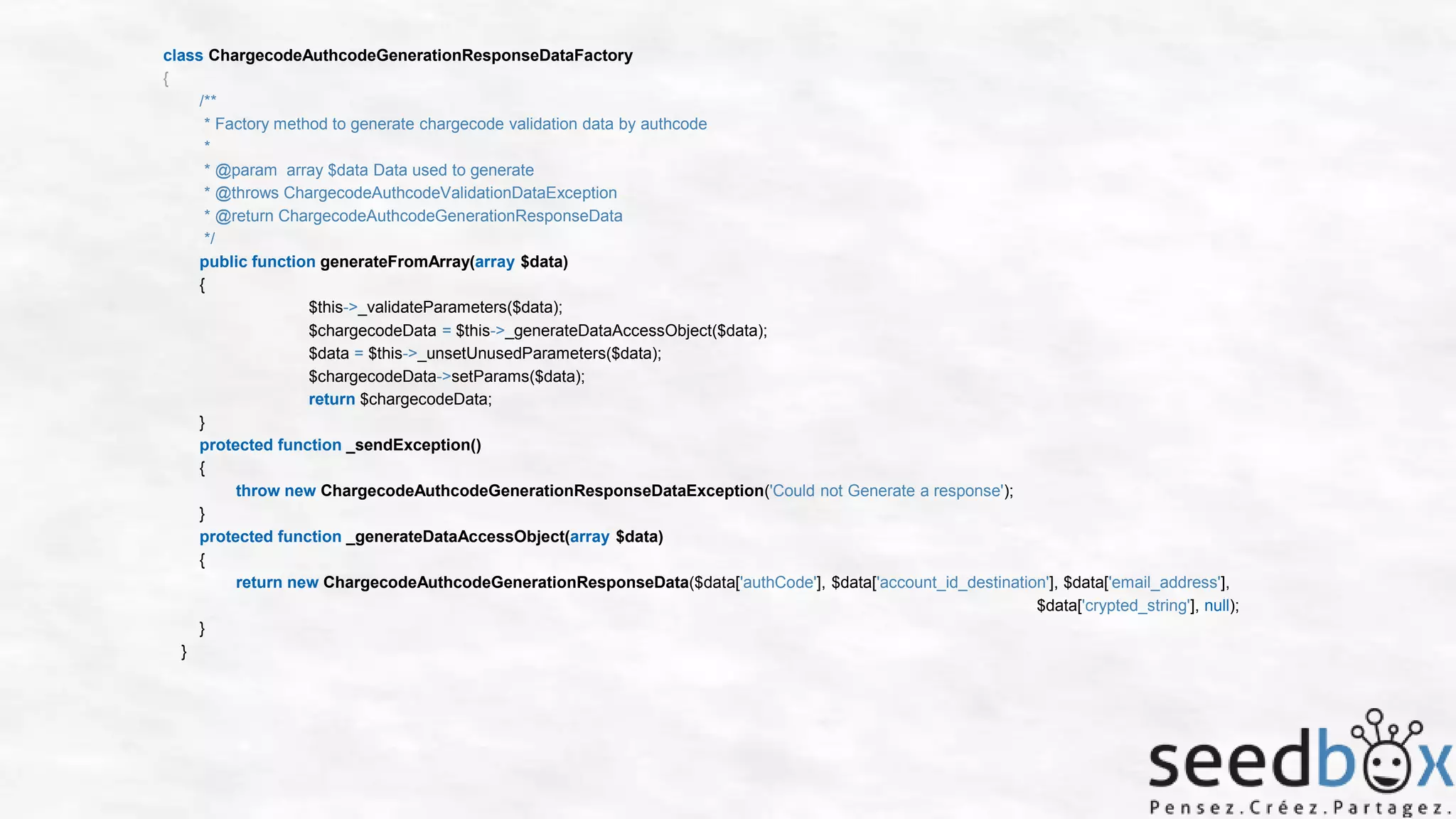 class ChargecodeAuthcodeGenerationResponseDataFactory
{
/**
* Factory method to generate chargecode validation data by authcode
*
* @param array $data Data used to generate
* @throws ChargecodeAuthcodeValidationDataException
* @return ChargecodeAuthcodeGenerationResponseData
*/
public function generateFromArray(array $data)
{
$this->_validateParameters($data);
$chargecodeData = $this->_generateDataAccessObject($data);
$data = $this->_unsetUnusedParameters($data);
$chargecodeData->setParams($data);
return $chargecodeData;
}
protected function _sendException()
{
throw new ChargecodeAuthcodeGenerationResponseDataException('Could not Generate a response');
}
protected function _generateDataAccessObject(array $data)
{
return new ChargecodeAuthcodeGenerationResponseData($data['authCode'], $data['account_id_destination'], $data['email_address'],
$data['crypted_string'], null);
}
}

 