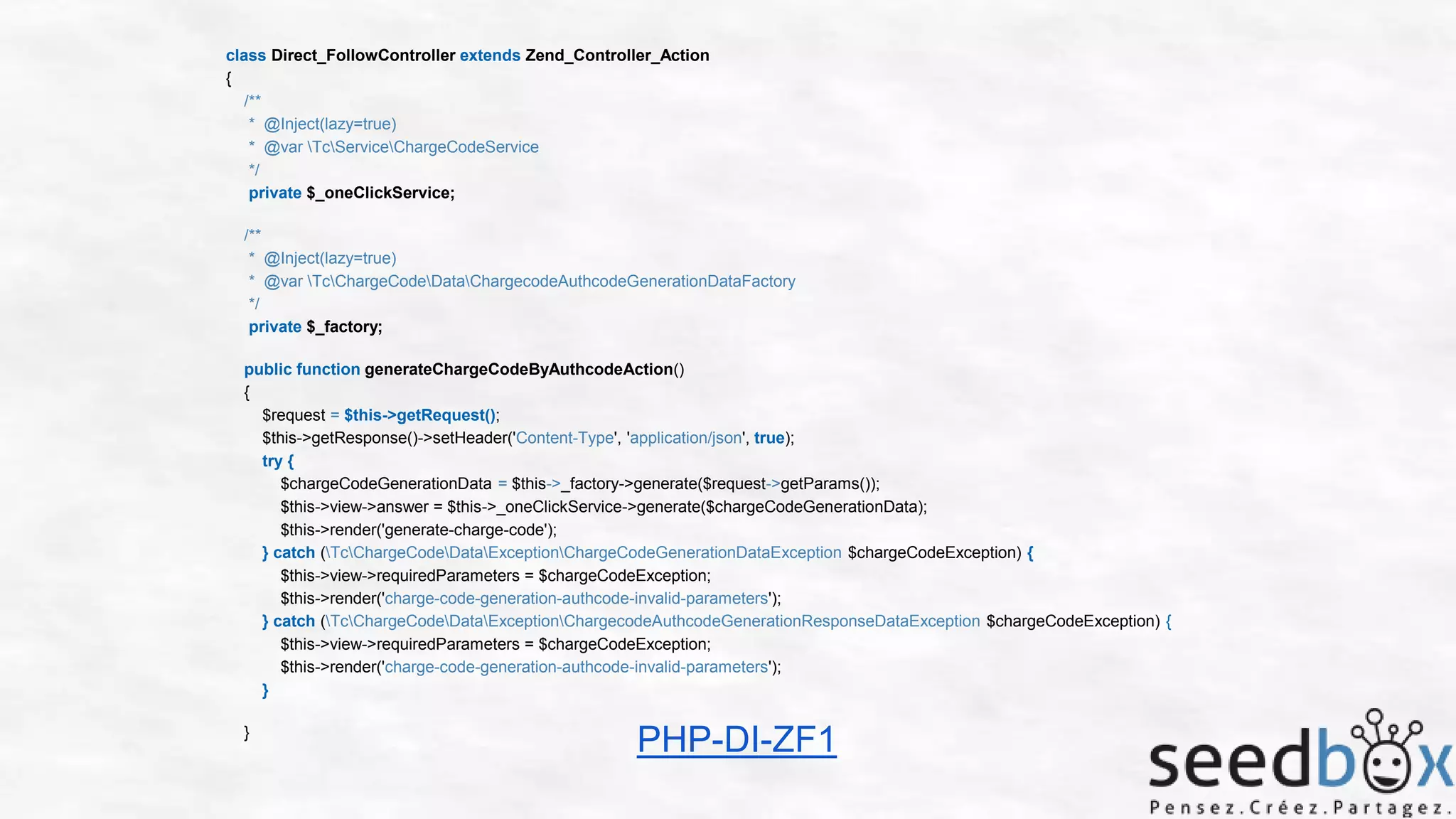class Direct_FollowController extends Zend_Controller_Action
{
/**
* @Inject(lazy=true)
* @var TcServiceChargeCodeService
*/
private $_oneClickService;
/**
* @Inject(lazy=true)
* @var TcChargeCodeDataChargecodeAuthcodeGenerationDataFactory
*/
private $_factory;
public function generateChargeCodeByAuthcodeAction()
{
$request = $this->getRequest();
$this->getResponse()->setHeader('Content-Type', 'application/json', true);
try {
$chargeCodeGenerationData = $this->_factory->generate($request->getParams());
$this->view->answer = $this->_oneClickService->generate($chargeCodeGenerationData);
$this->render('generate-charge-code');
} catch (TcChargeCodeDataExceptionChargeCodeGenerationDataException $chargeCodeException) {
$this->view->requiredParameters = $chargeCodeException;
$this->render('charge-code-generation-authcode-invalid-parameters');
} catch (TcChargeCodeDataExceptionChargecodeAuthcodeGenerationResponseDataException $chargeCodeException) {
$this->view->requiredParameters = $chargeCodeException;
$this->render('charge-code-generation-authcode-invalid-parameters');
}
}

PHP-DI-ZF1

 