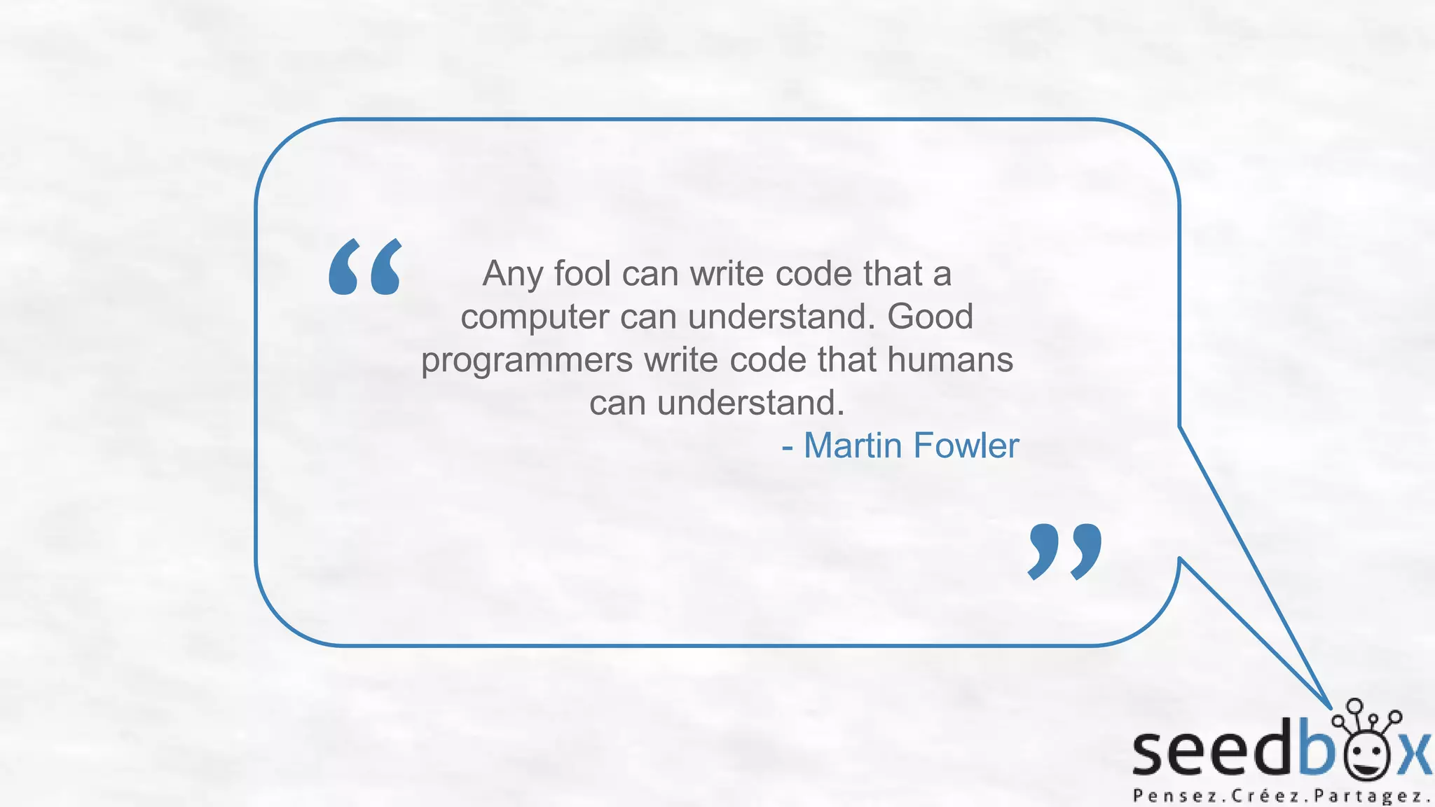 “

Any fool can write code that a
computer can understand. Good
programmers write code that humans
can understand.
- Martin Fowler

”

 