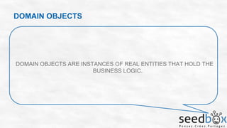 DOMAIN OBJECTS

DOMAIN OBJECTS ARE INSTANCES OF REAL ENTITIES THAT HOLD THE
BUSINESS LOGIC.

 