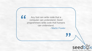“

Any fool can write code that a
computer can understand. Good
programmers write code that humans
can understand.
- Martin Fowler

”

 