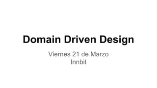 Domain Driven Design
Viernes 21 de Marzo
Innbit
 
