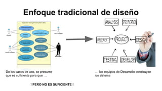 Enfoque tradicional de diseño
De los casos de uso, se presume
que es suficiente para que ...
… los equipos de Desarrollo construyan
un sistema
! PERO NO ES SUFICIENTE !
 