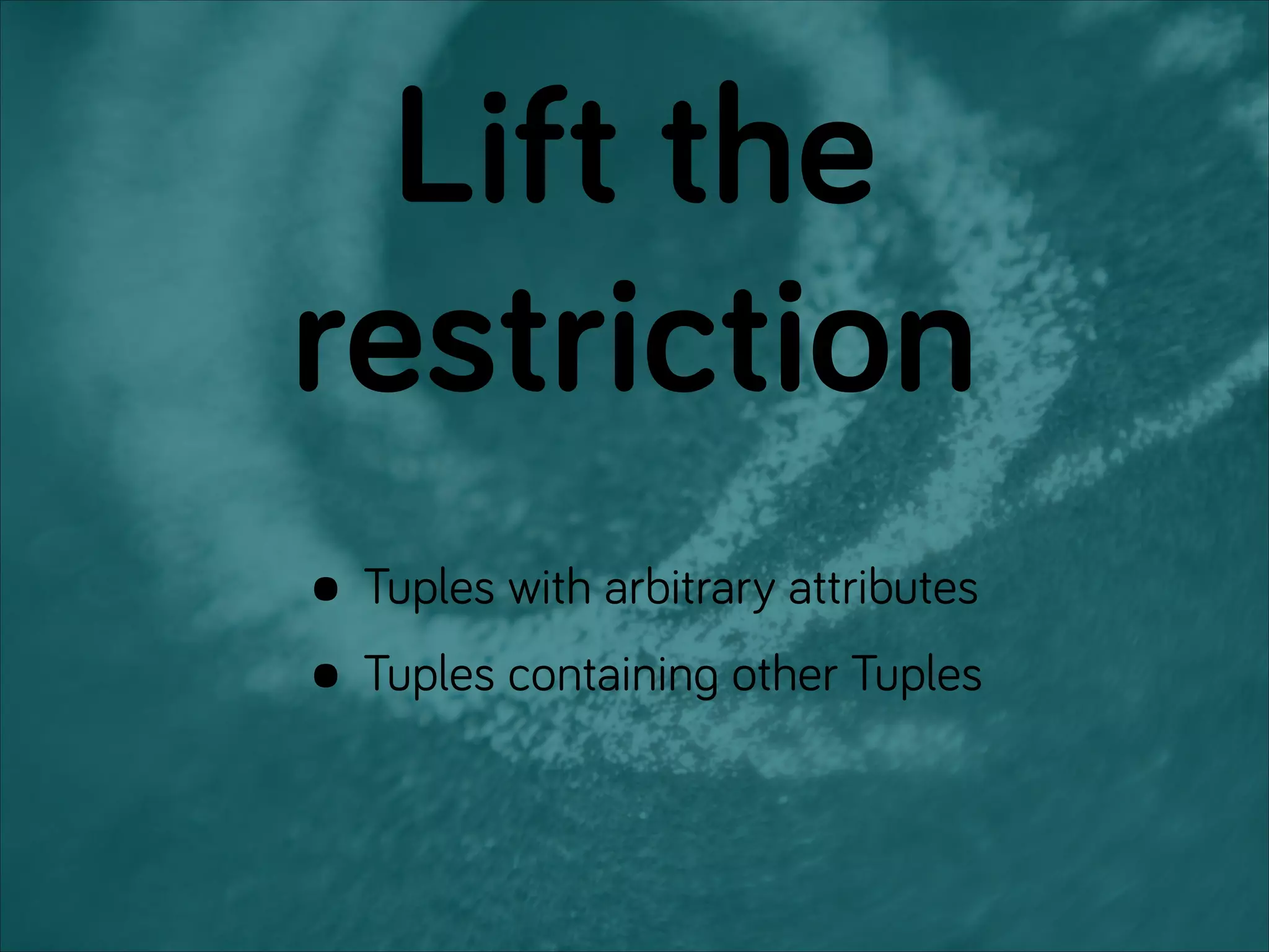 Lift the
restriction
• Tuples with arbitrary attributes
• Tuples containing other Tuples
 