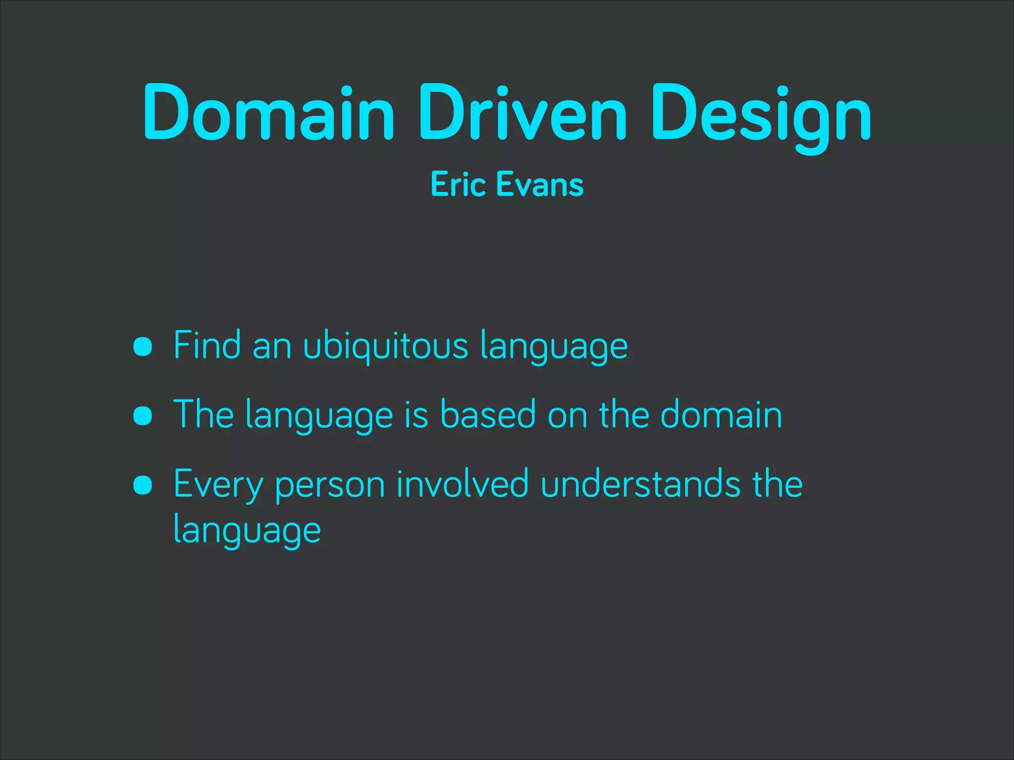 Domain Driven Design
• Find an ubiquitous language
• The language is based on the domain
• Every person involved understands the
language
Eric Evans
 