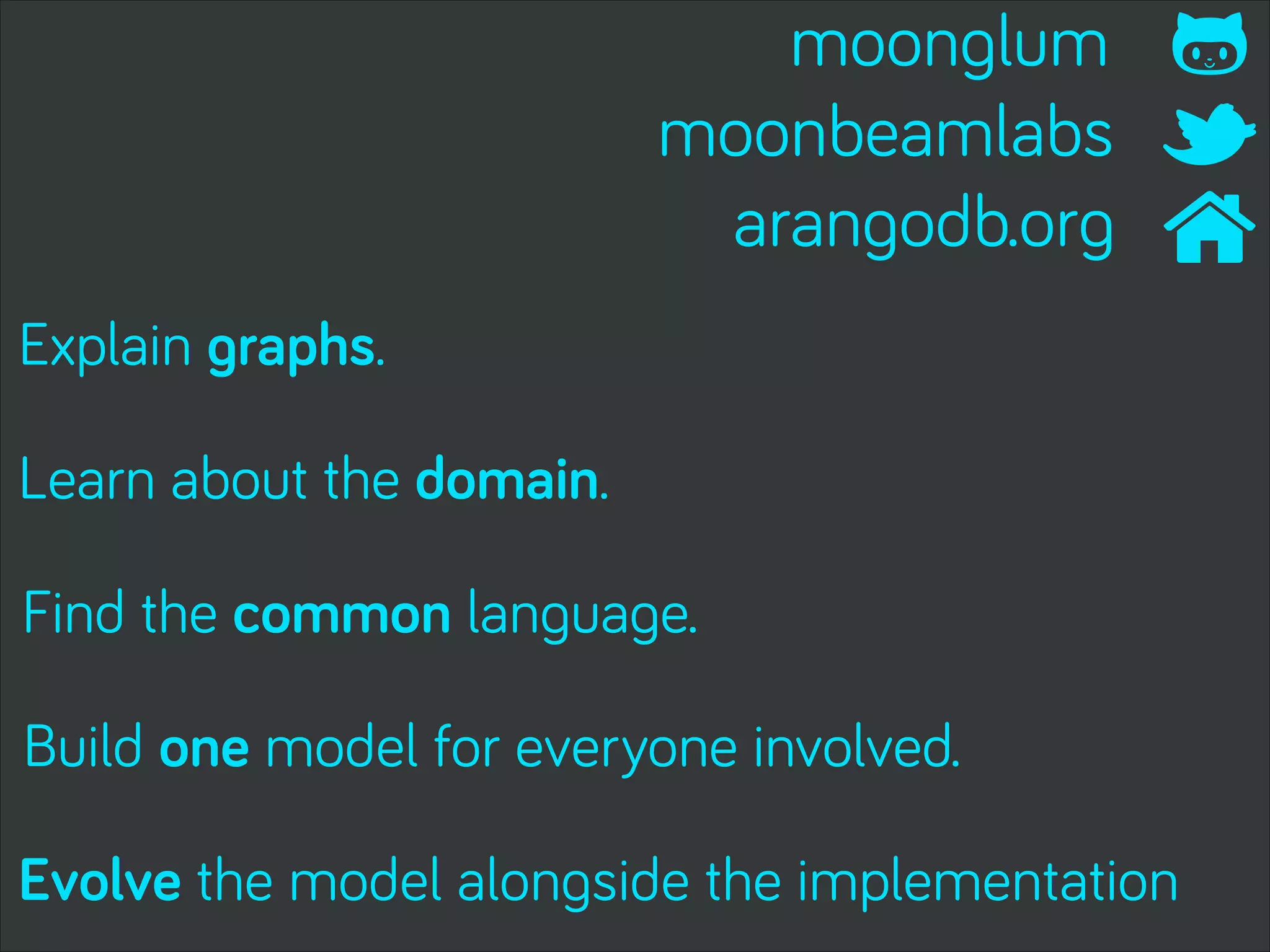 Explain graphs.
Learn about the domain.
Find the common language.
Build one model for everyone involved.
Evolve the model alongside the implementation
moonglum
moonbeamlabs
arangodb.org
 
