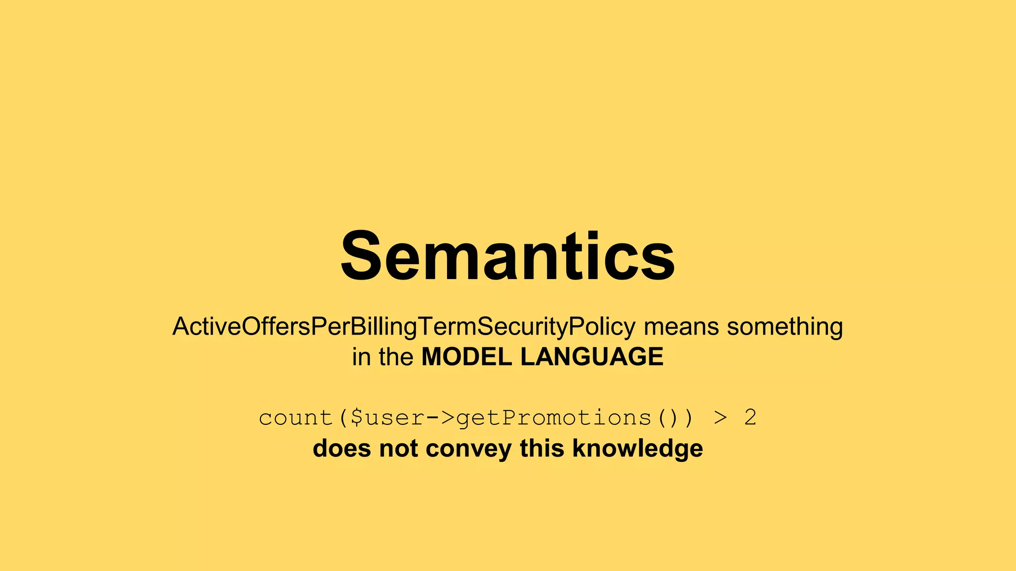 Semantics 
ActiveOffersPerBillingTermSecurityPolicy means something 
in the MODEL LANGUAGE 
count($user->getPromotions()) > 2 
does not convey this knowledge 
 