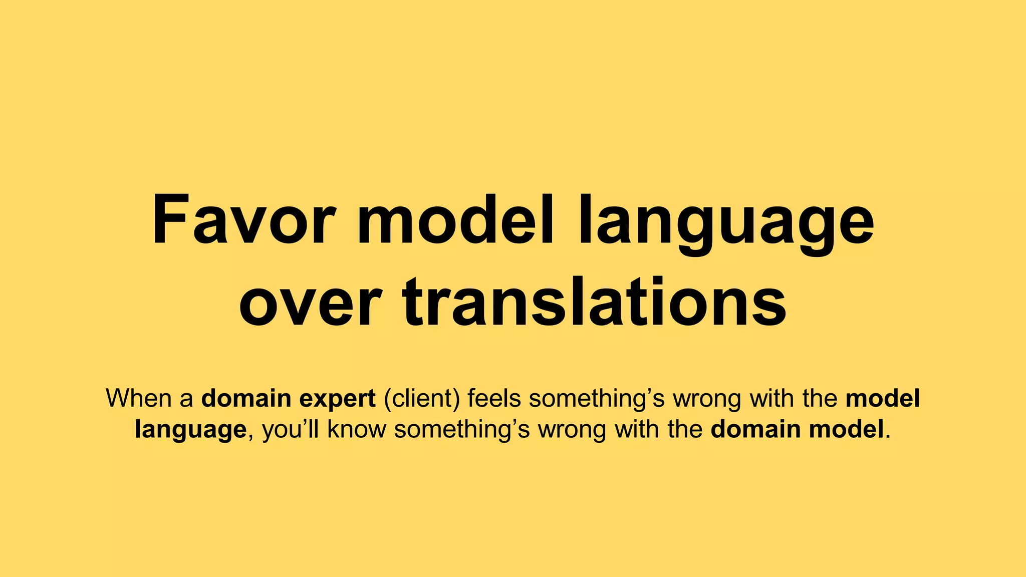 Favor model language 
over translations 
When a domain expert (client) feels something’s wrong with the model 
language, you’ll know something’s wrong with the domain model. 
 