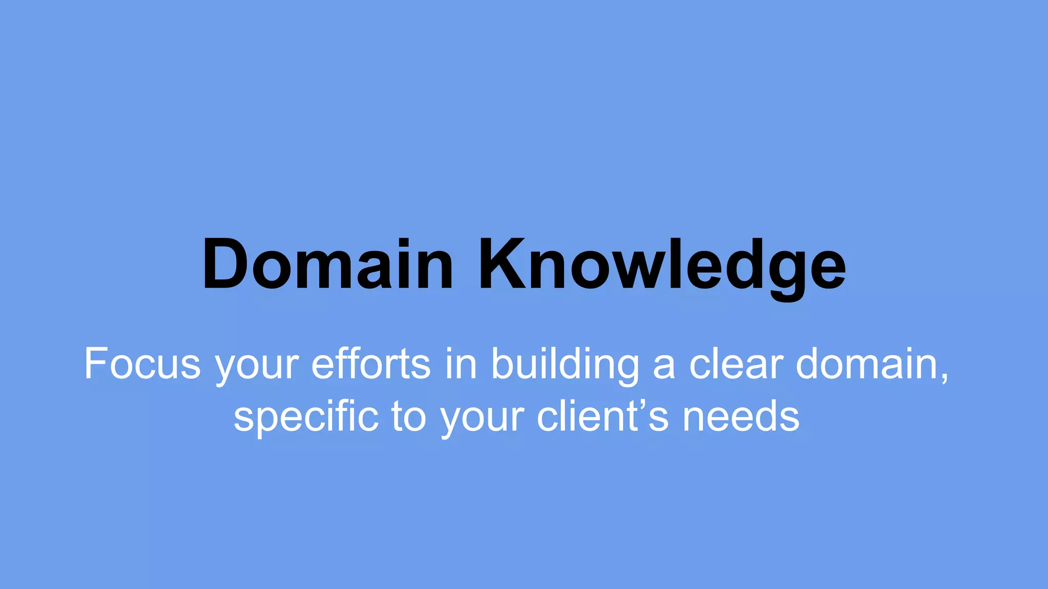 Domain Knowledge 
Focus your efforts in building a clear domain, 
specific to your client’s needs 
 