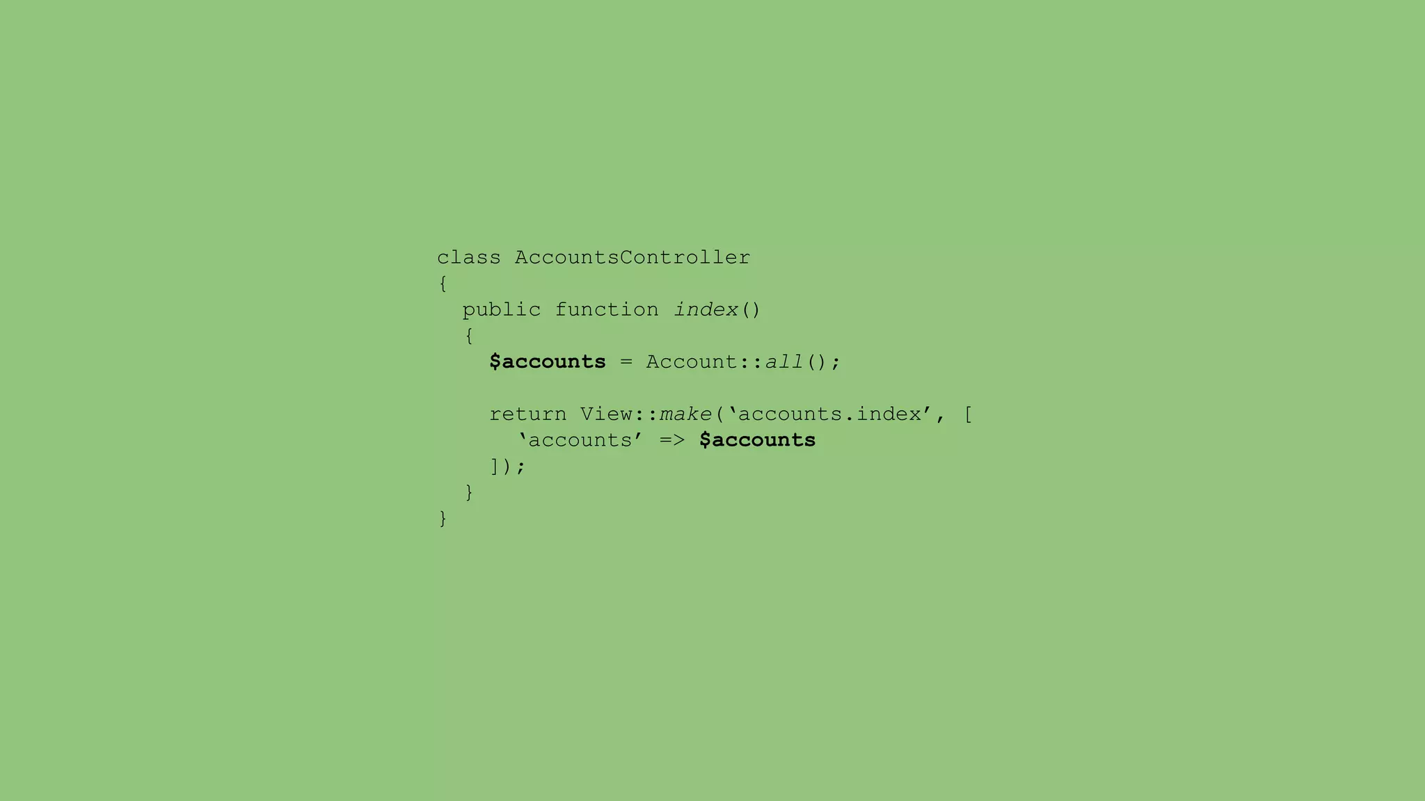 class AccountsController 
{ 
public function index() 
{ 
$accounts = Account::all(); 
return View::make(‘accounts.index’, [ 
‘accounts’ => $accounts 
]); 
} 
} 
 