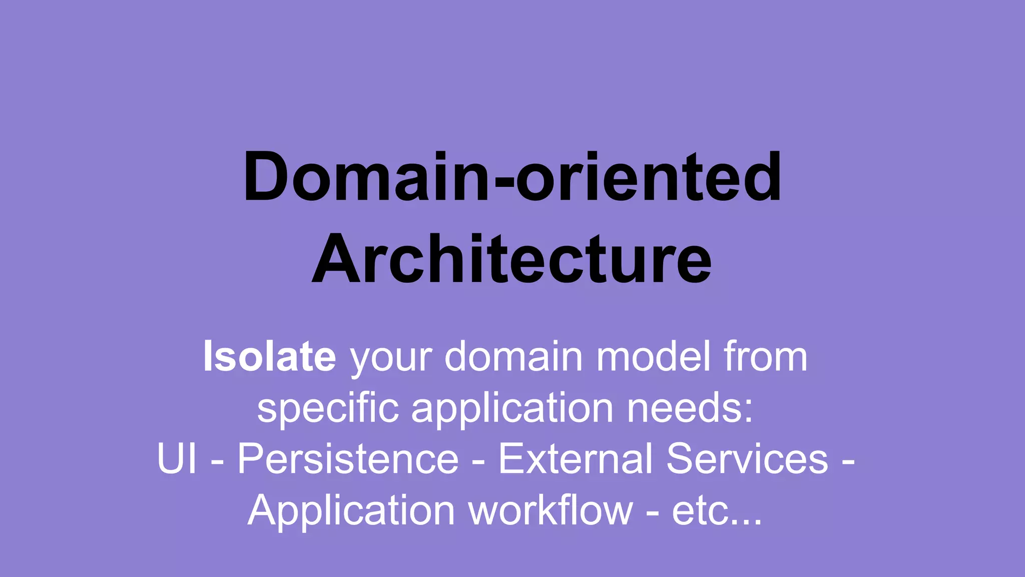 Domain-oriented 
Architecture 
Isolate your domain model from 
specific application needs: 
UI - Persistence - External Services - 
Application workflow - etc... 
 