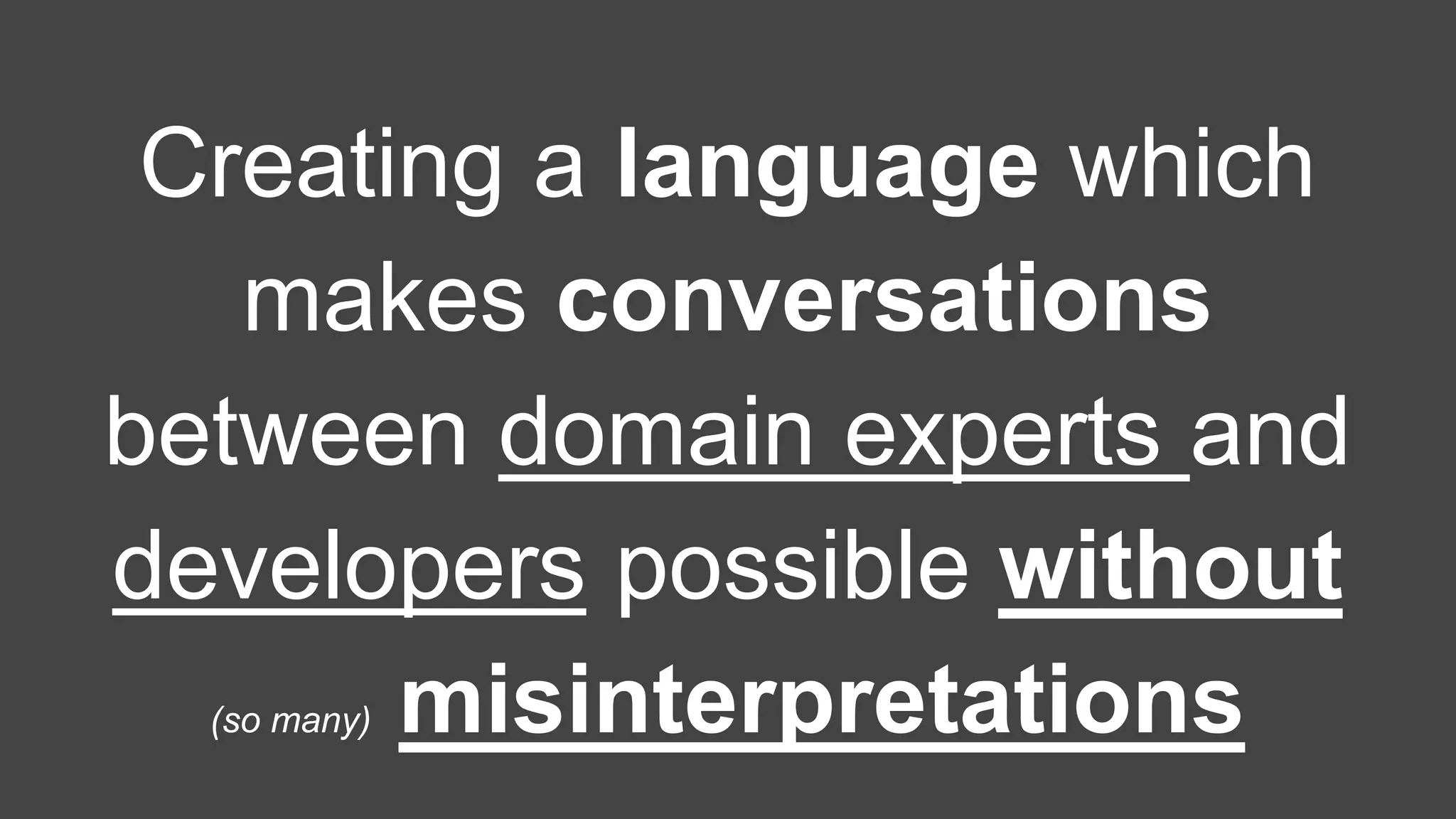 Creating a language which 
makes conversations 
between domain experts and 
developers possible without 
(so many) misinterpretations 
 