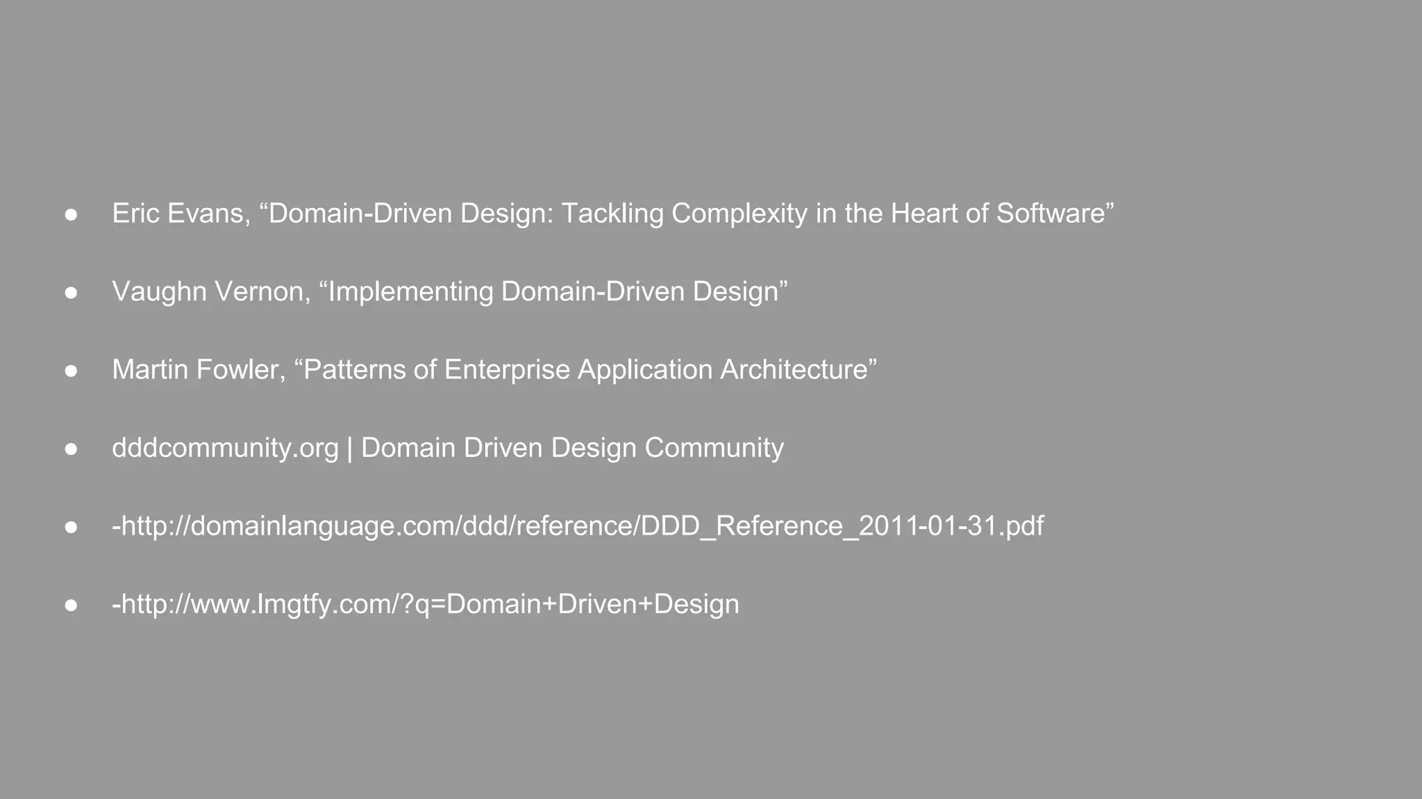 ● Eric Evans, “Domain-Driven Design: Tackling Complexity in the Heart of Software” 
● Vaughn Vernon, “Implementing Domain-Driven Design” 
● Martin Fowler, “Patterns of Enterprise Application Architecture” 
● dddcommunity.org | Domain Driven Design Community 
● -http://domainlanguage.com/ddd/reference/DDD_Reference_2011-01-31.pdf 
● -http://www.lmgtfy.com/?q=Domain+Driven+Design 
