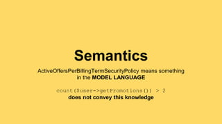 Semantics 
ActiveOffersPerBillingTermSecurityPolicy means something 
in the MODEL LANGUAGE 
count($user->getPromotions()) > 2 
does not convey this knowledge 
 