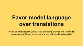 Favor model language 
over translations 
When a domain expert (client) feels something’s wrong with the model 
language, you’ll know something’s wrong with the domain model. 
 