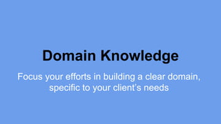 Domain Knowledge 
Focus your efforts in building a clear domain, 
specific to your client’s needs 
 