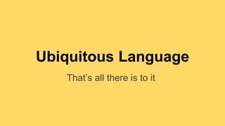 Ubiquitous Language 
That’s all there is to it 
 