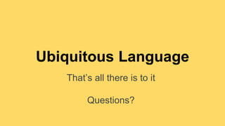 Ubiquitous Language 
That’s all there is to it 
Questions? 
 