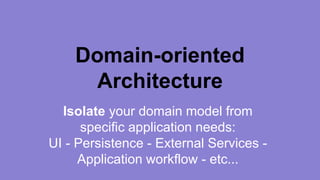Domain-oriented 
Architecture 
Isolate your domain model from 
specific application needs: 
UI - Persistence - External Services - 
Application workflow - etc... 
 