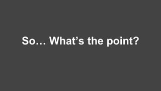 So… What’s the point? 
 