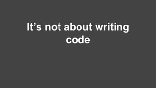 It’s not about writing 
code 
 