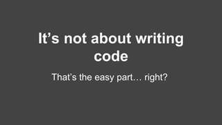It’s not about writing 
code 
That’s the easy part… right? 
 