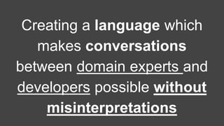Creating a language which 
makes conversations 
between domain experts and 
developers possible without 
misinterpretations 
 