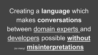 Creating a language which 
makes conversations 
between domain experts and 
developers possible without 
(so many) misinterpretations 
 