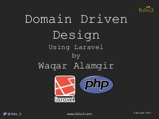 Domain Driven
Design
Using Laravel
by
Waqar Alamgir
@folio_3 www.folio3.com Copyright 2015
 
