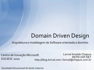 Arquitetura e modelagem de Software orientada a domínio
Domain Driven Design
Lorival Smolski Chapuis
MCPD ASP.NET
http://blog.lorival.com / lorival@chapuis.com.br
Centro de Inovação Microsoft
SOCIESC 2010
Sociedade Educacional de Santa Catarina
 