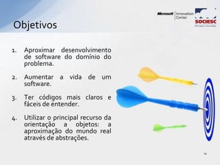 1. Aproximar desenvolvimento
de software do domínio do
problema.
2. Aumentar a vida de um
software.
3. Ter códigos mais claros e
fáceis de entender.
4. Utilizar o principal recurso da
orientação a objetos: a
aproximação do mundo real
através de abstrações.
Objetivos
14
 