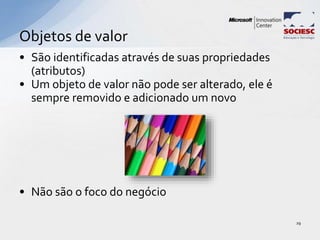 • São identificadas através de suas propriedades
(atributos)
• Um objeto de valor não pode ser alterado, ele é
sempre removido e adicionado um novo
• Não são o foco do negócio
Objetos de valor
29
 