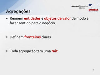 • Reúnem entidades e objetos de valor de modo a
fazer sentido para o negócio.
• Definem fronteiras claras
• Toda agregação tem uma raiz
Agregações
39
 