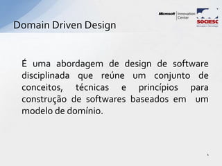 É uma abordagem de design de software
disciplinada que reúne um conjunto de
conceitos, técnicas e princípios para
construção de softwares baseados em um
modelo de domínio.
Domain Driven Design
4
 
