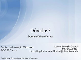 Domain Driven Design
Dúvidas?
Centro de Inovação Microsoft
SOCIESC 2010
Sociedade Educacional de Santa Catarina
Lorival Smolski Chapuis
MCPD ASP.NET
http://blog.lorival.com / lorival@chapuis.com.br
 