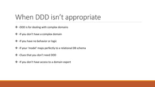 When DDD isn’t appropriate
 -DDD is for dealing with complex domains
 -If you don’t have a complex domain
 -If you have...