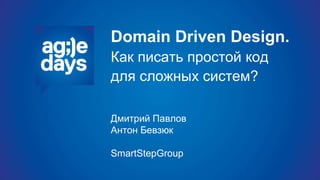 Domain Driven Design.
Как писать простой код
для сложных систем?
Дмитрий Павлов
Антон Бевзюк
SmartStepGroup
 