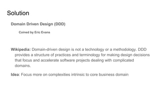 Solution
Domain Driven Design (DDD)
Coined by Eric Evans
Wikipedia: Domain-driven design is not a technology or a methodol...