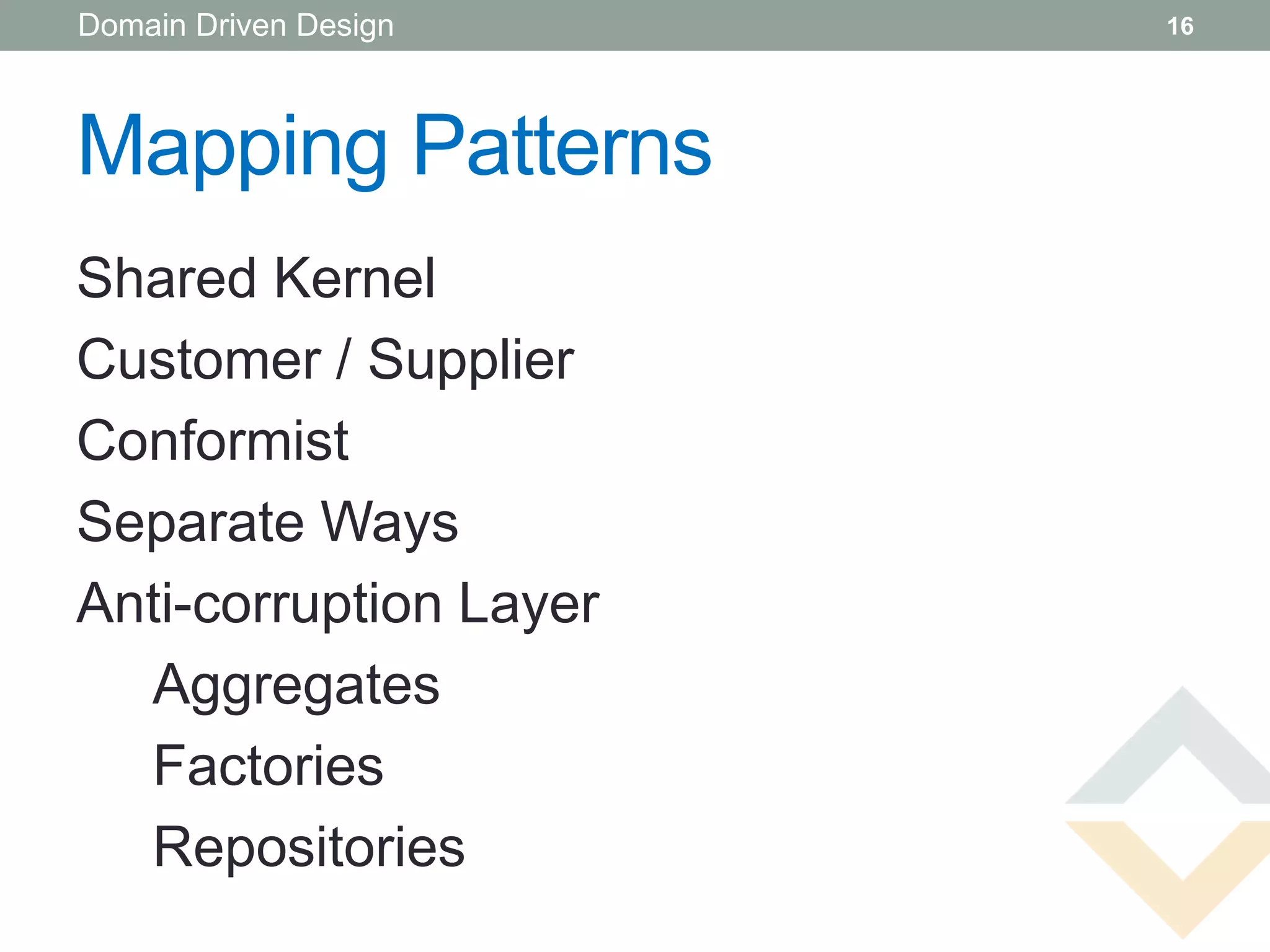 Domain Driven Design    16




Mapping Patterns
Shared Kernel
Customer / Supplier
Conformist
Separate Ways
Anti-corruption Layer
  Aggregates
  Factories
  Repositories
 