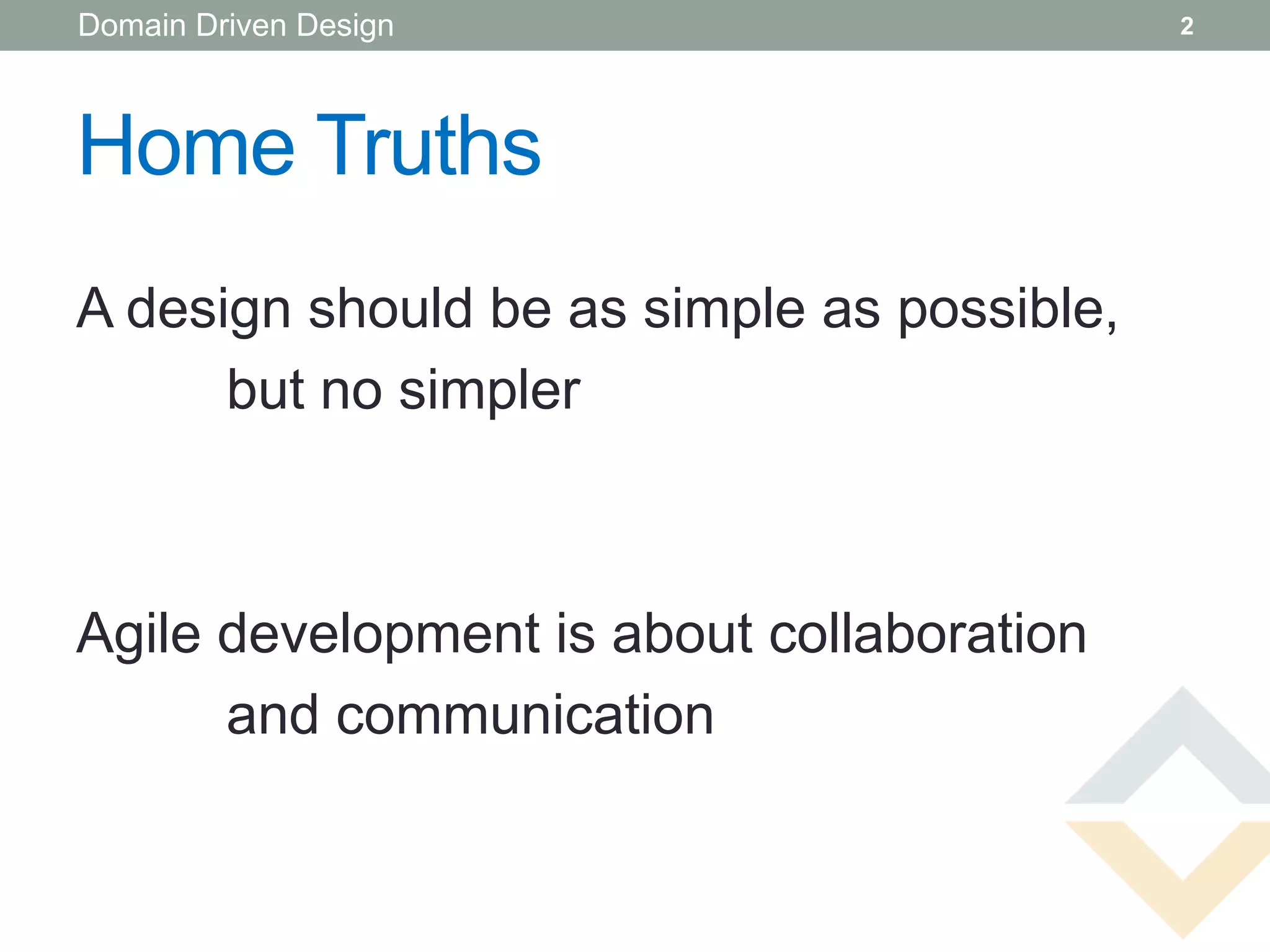 Domain Driven Design                        2




Home Truths
A design should be as simple as possible,
      but no simpler



Agile development is about collaboration
      and communication
 