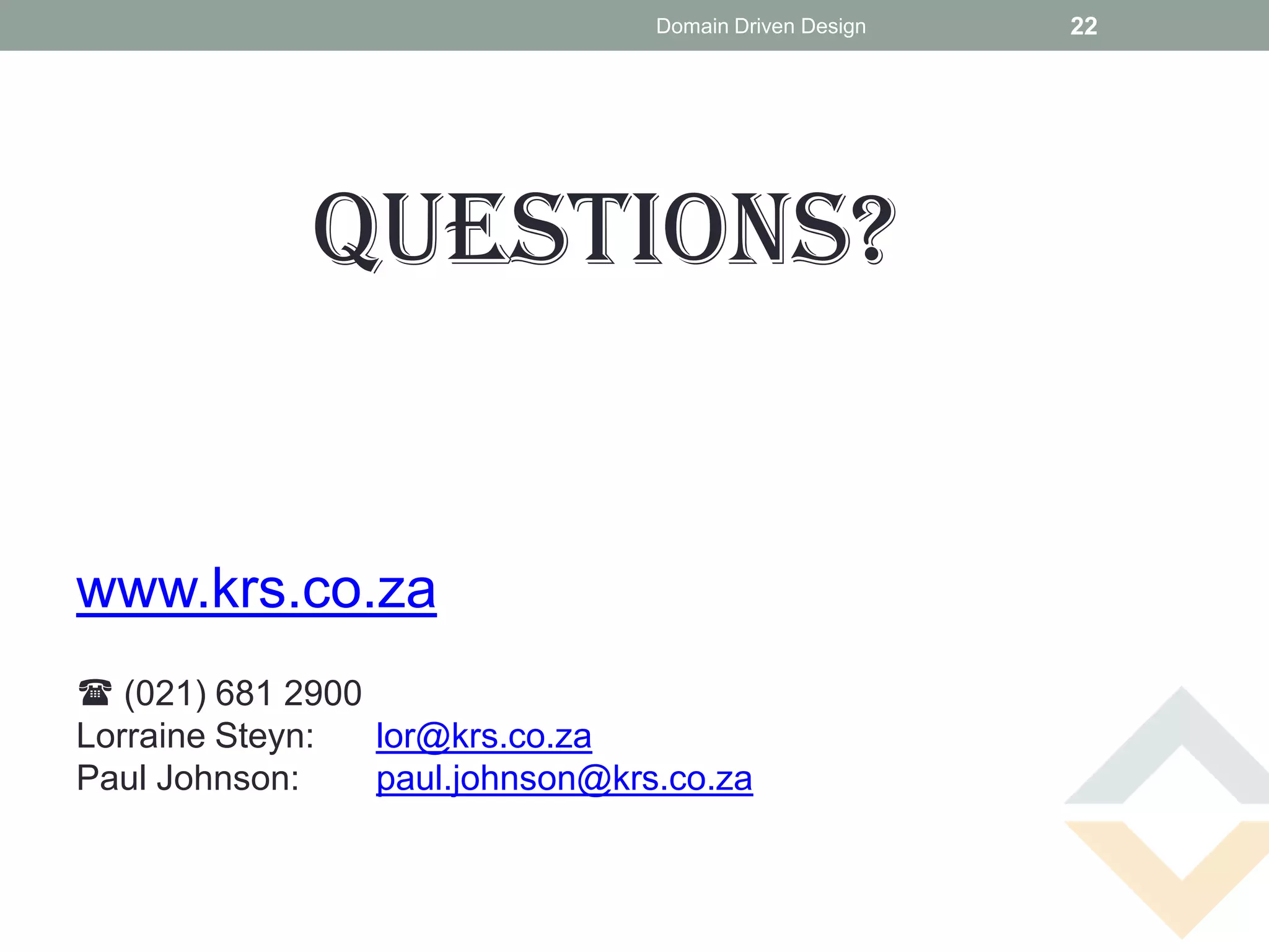 Domain Driven Design   22




             Questions?


www.krs.co.za
( (021) 681 2900
Lorraine Steyn:  lor@krs.co.za
Paul Johnson:    paul.johnson@krs.co.za
 