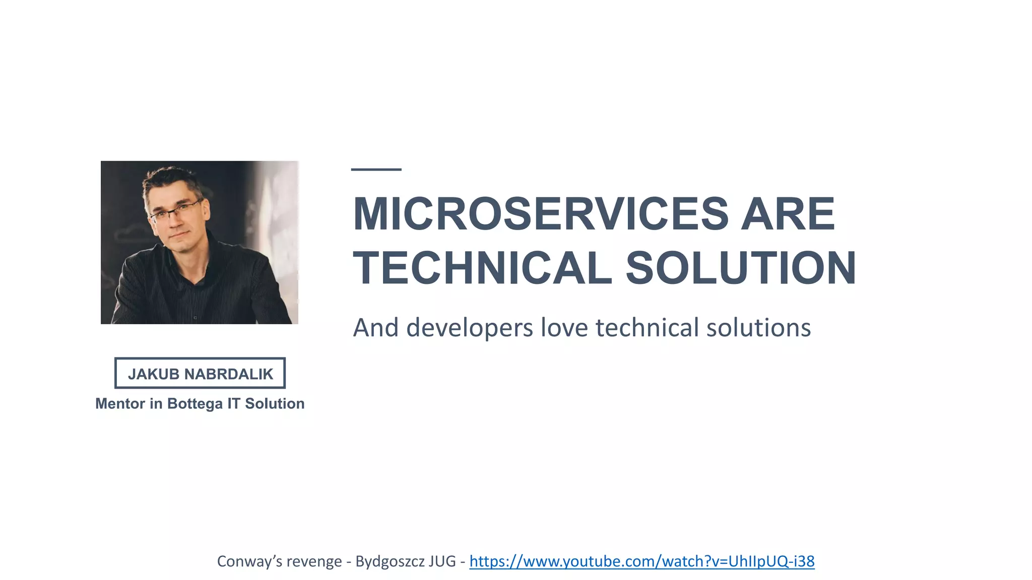 12
JAKUB NABRDALIK
MICROSERVICES ARE
TECHNICAL SOLUTION
And developers love technical solutions
Conway’s revenge - Bydgoszcz JUG - https://www.youtube.com/watch?v=UhIIpUQ-i38
Mentor in Bottega IT Solution
 