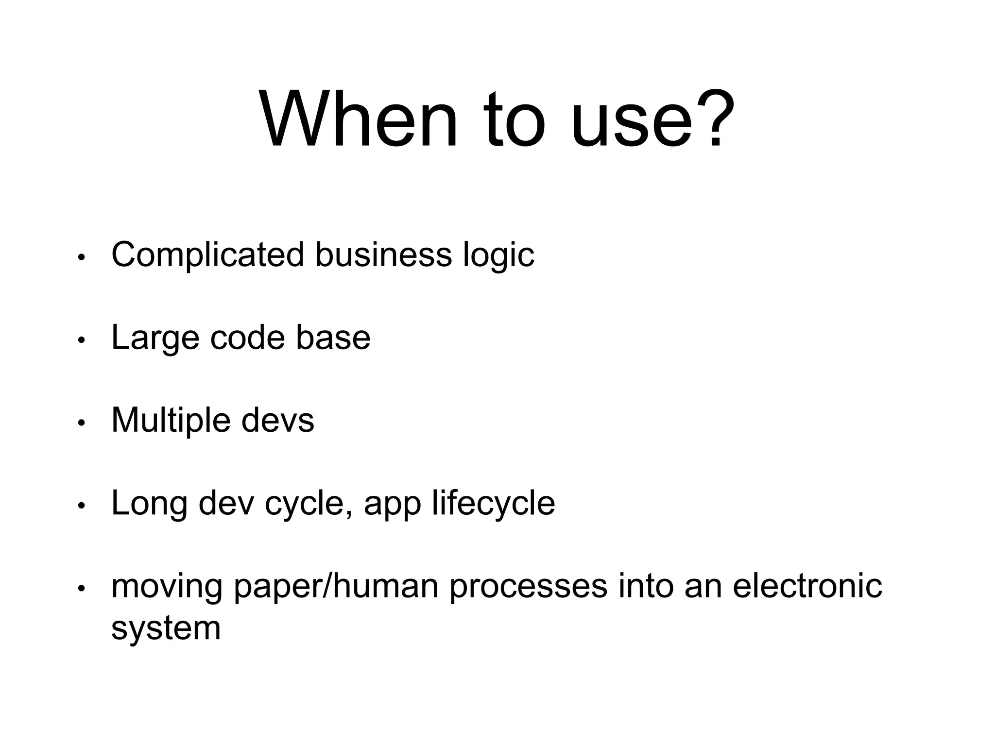 When to use? • Complicated business logic • Large code base • Multiple devs • Long dev cycle, app lifecycle • moving paper/human processes into an electronic system 