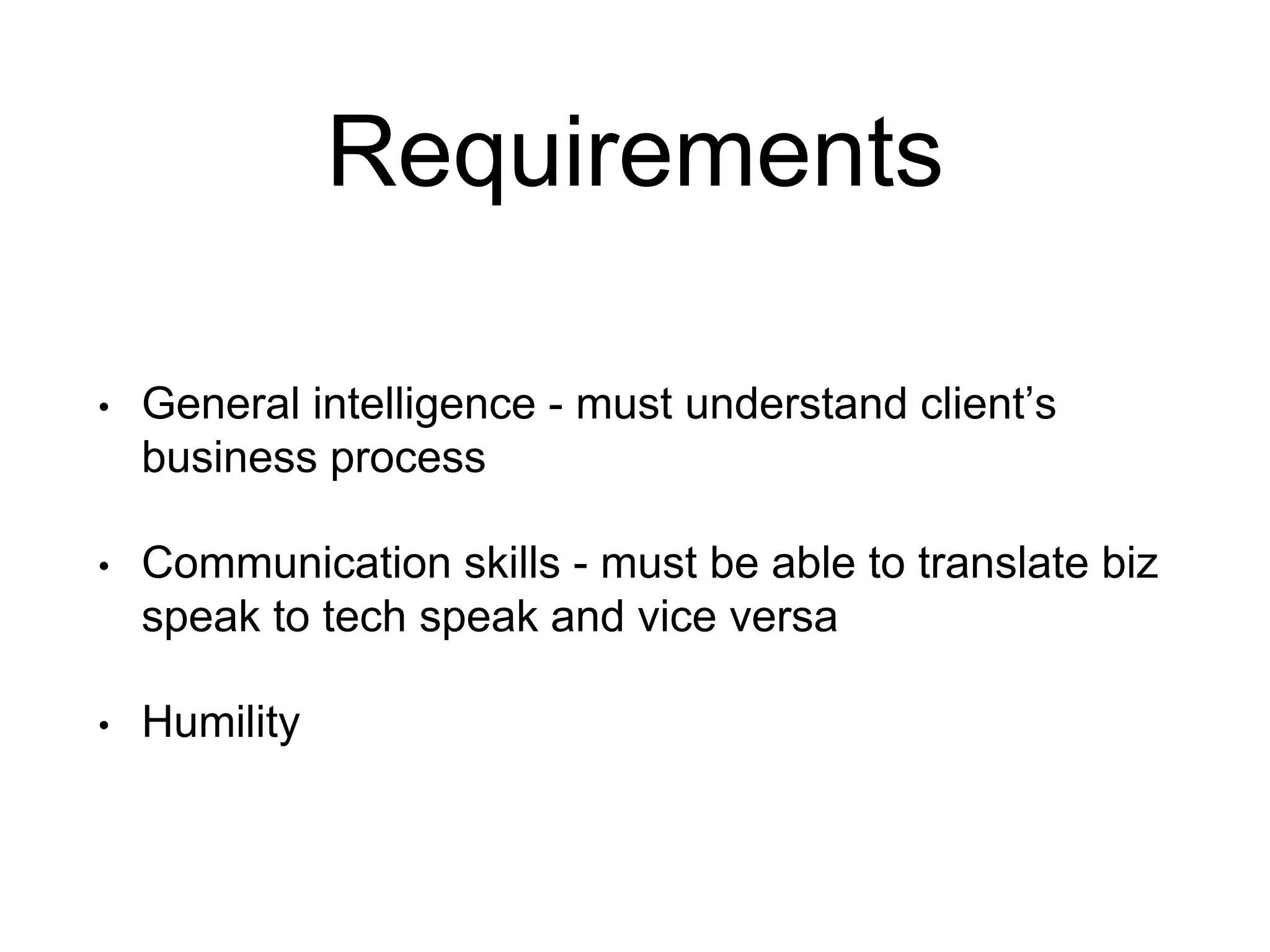 Requirements • General intelligence - must understand client’s business process • Communication skills - must be able to translate biz speak to tech speak and vice versa • Humility 