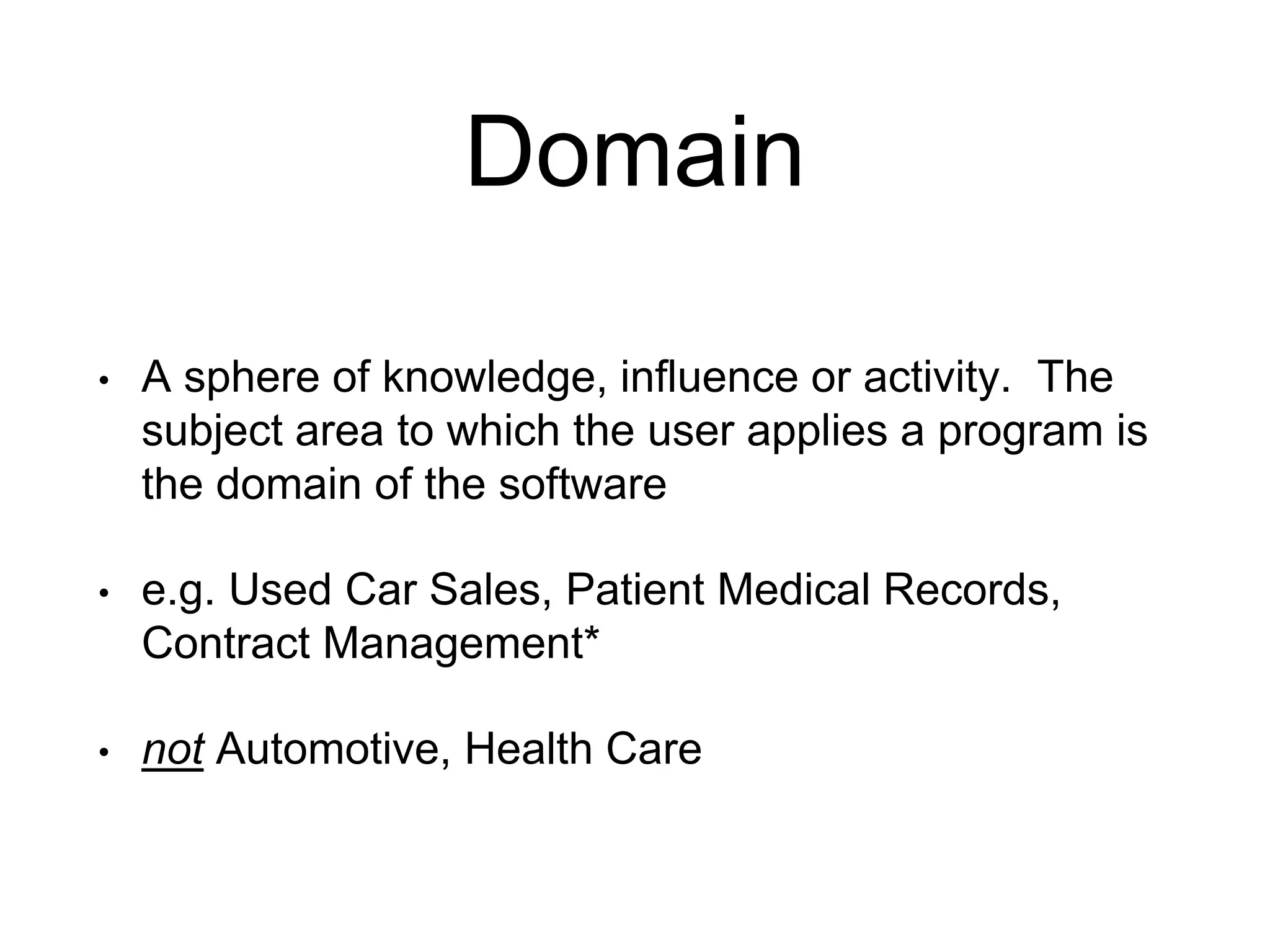 Domain • A sphere of knowledge, influence or activity. The subject area to which the user applies a program is the domain of the software • e.g. Used Car Sales, Patient Medical Records, Contract Management* • not Automotive, Health Care 