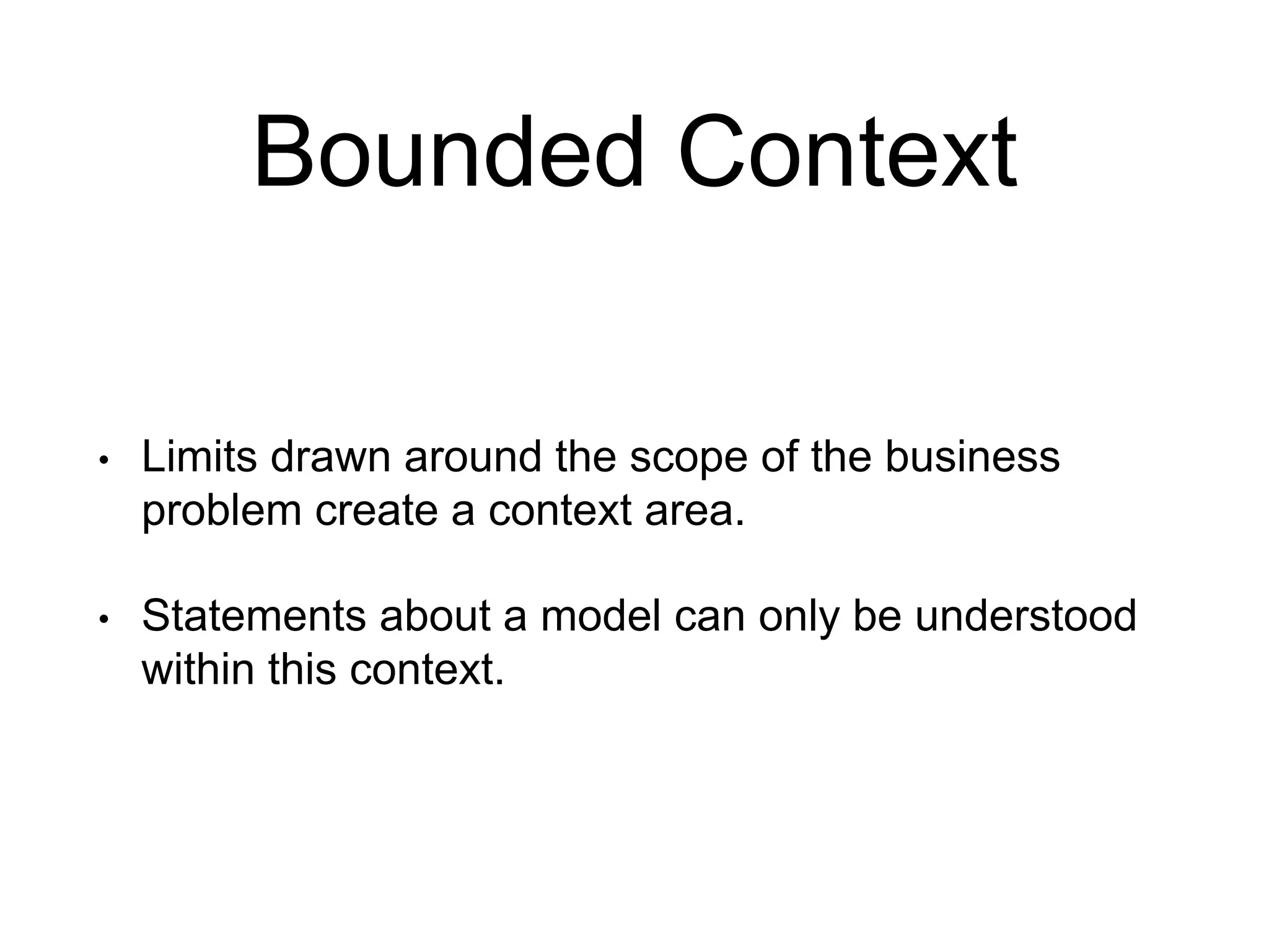 Bounded Context • Limits drawn around the scope of the business problem create a context area. • Statements about a model can only be understood within this context. 