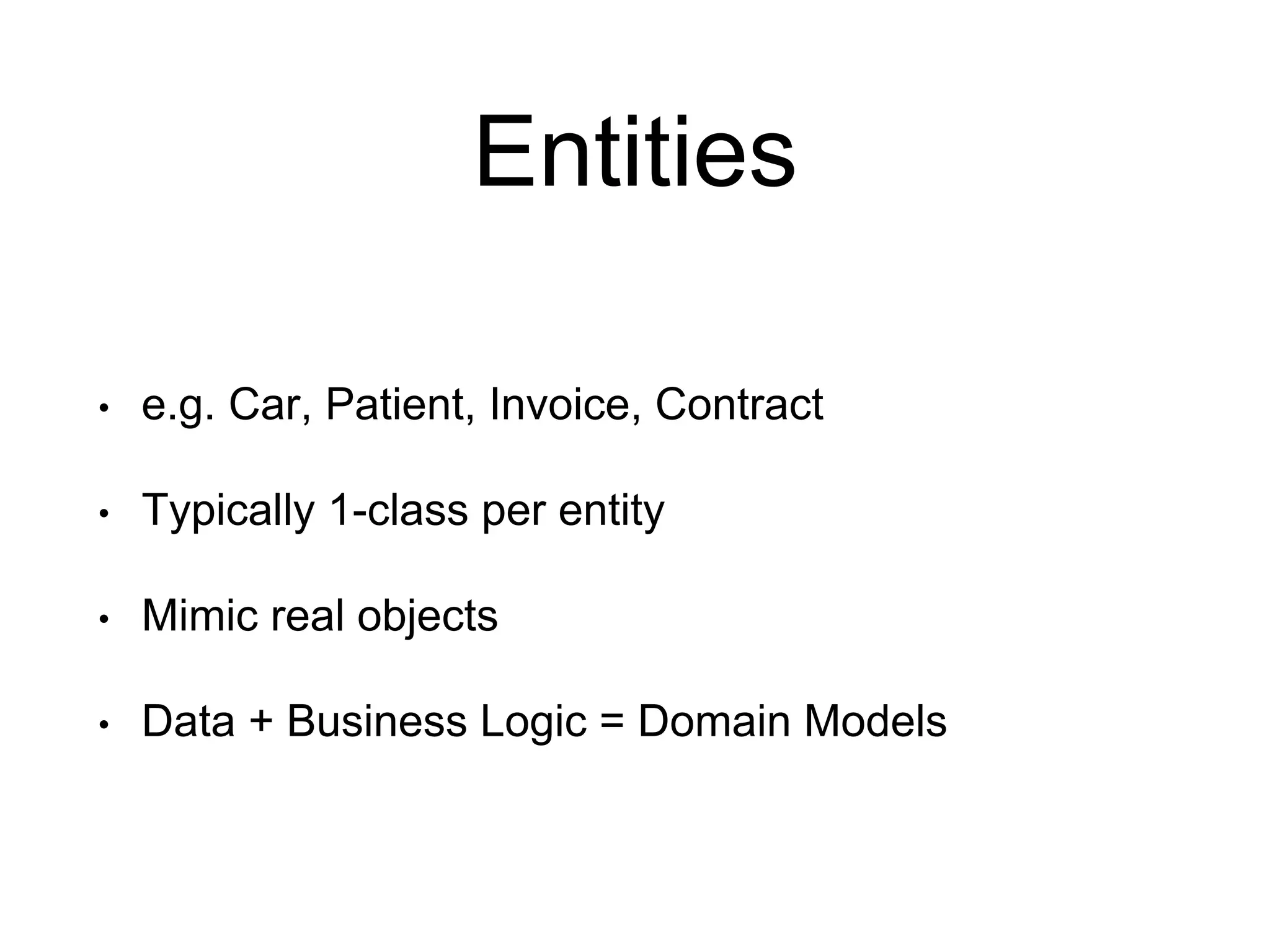 Entities • e.g. Car, Patient, Invoice, Contract • Typically 1-class per entity • Mimic real objects • Data + Business Logic = Domain Models 
